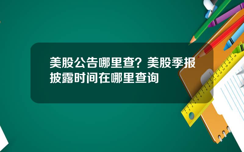 美股公告哪里查？美股季报披露时间在哪里查询