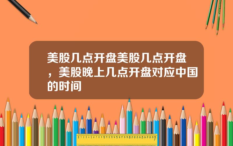 美股几点开盘美股几点开盘，美股晚上几点开盘对应中国的时间