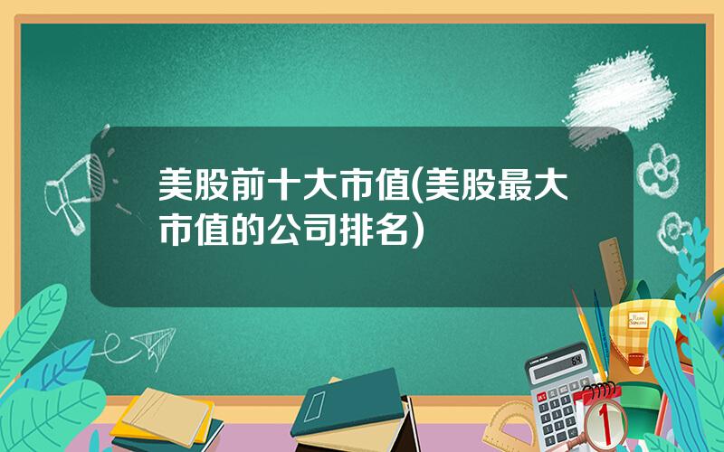 美股前十大市值(美股最大市值的公司排名)