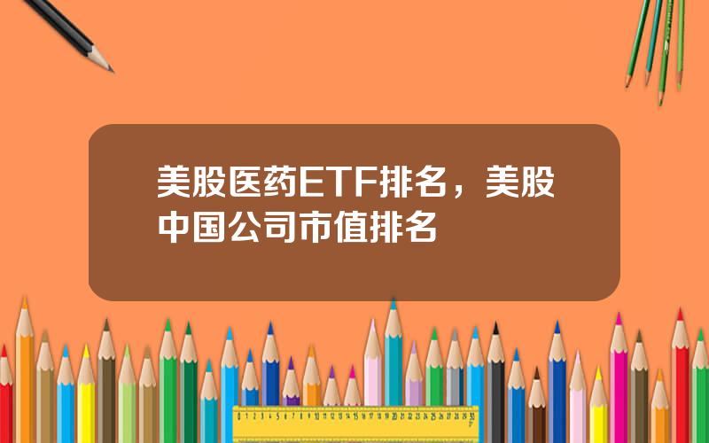 美股医药ETF排名，美股中国公司市值排名