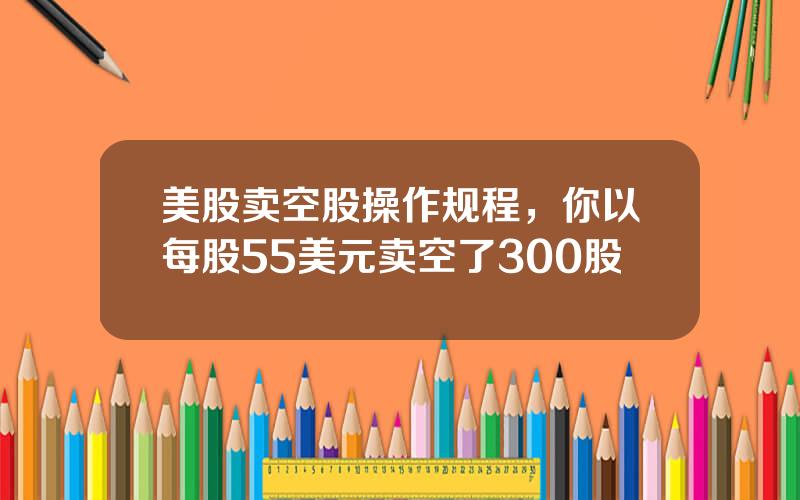 美股卖空股操作规程，你以每股55美元卖空了300股