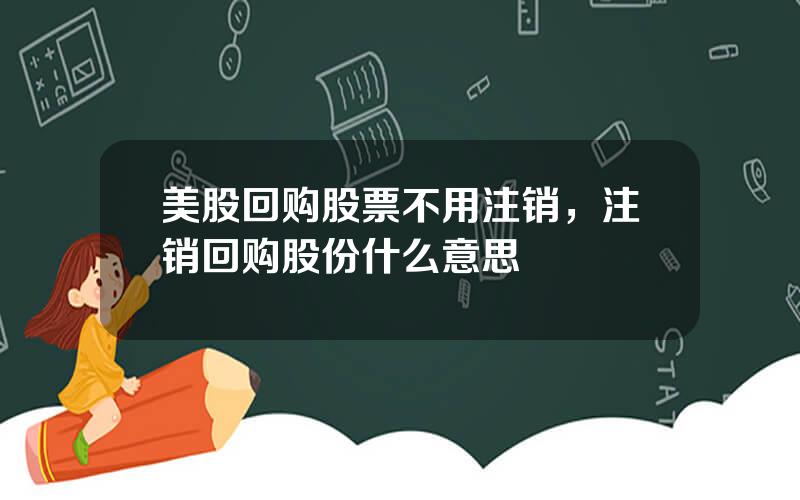 美股回购股票不用注销，注销回购股份什么意思