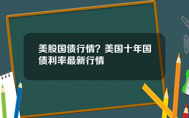 美股国债行情？美国十年国债利率最新行情