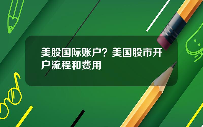 美股国际账户？美国股市开户流程和费用