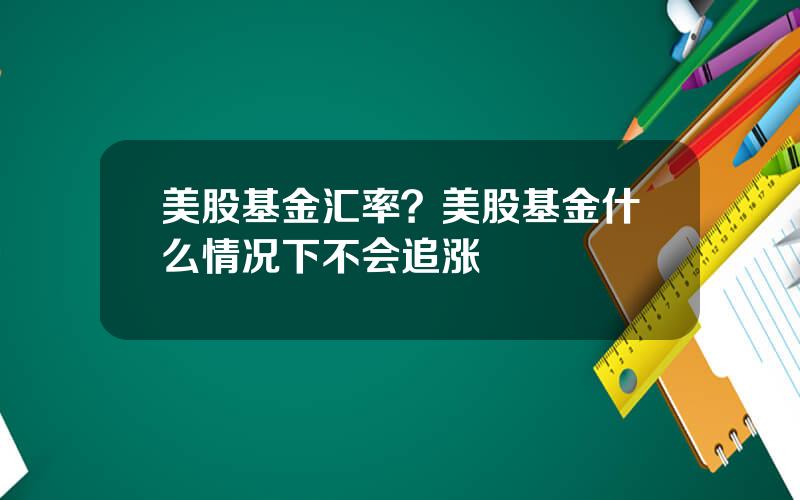 美股基金汇率？美股基金什么情况下不会追涨