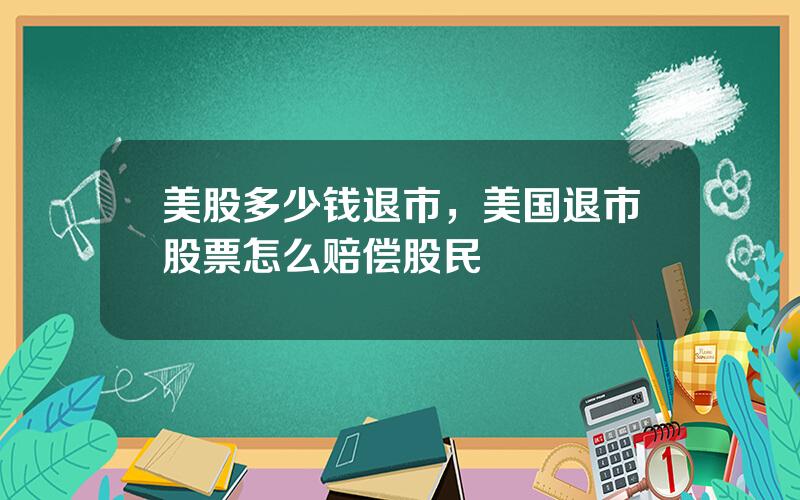 美股多少钱退市，美国退市股票怎么赔偿股民