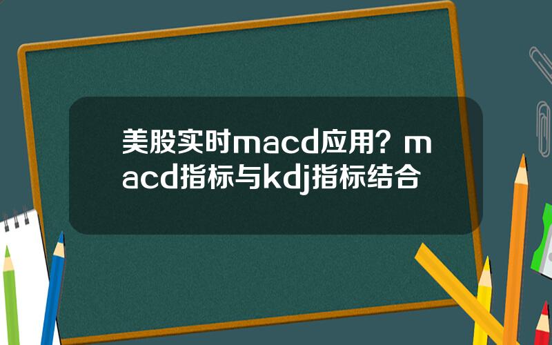 美股实时macd应用？macd指标与kdj指标结合