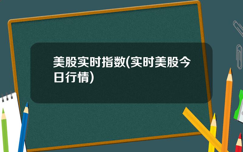 美股实时指数(实时美股今日行情)