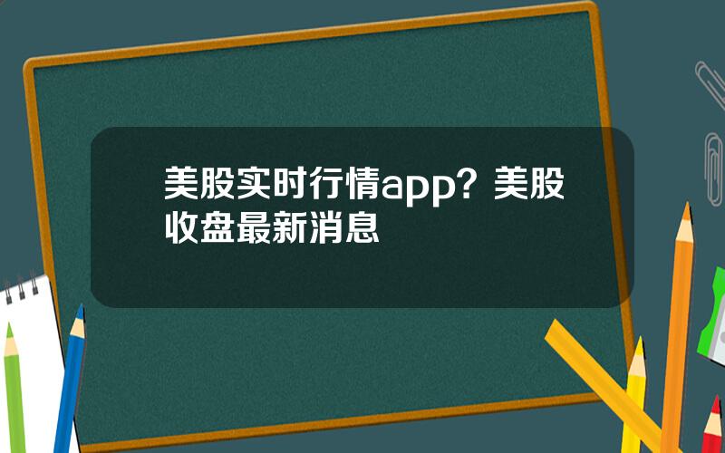 美股实时行情app？美股收盘最新消息