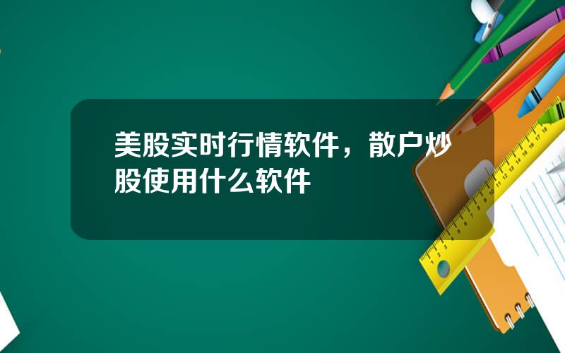 美股实时行情软件，散户炒股使用什么软件