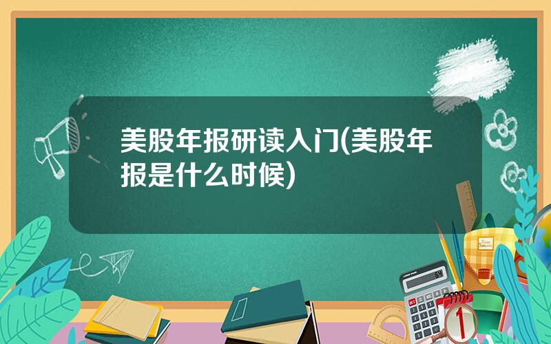 美股年报研读入门(美股年报是什么时候)