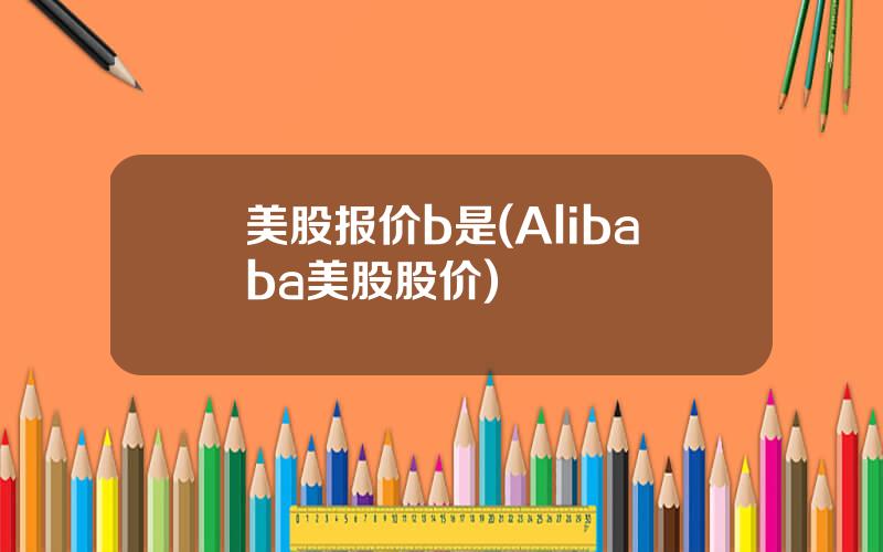 美股报价b是(Alibaba美股股价)