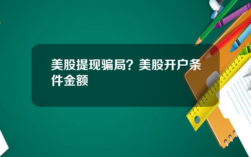 美股提现骗局？美股开户条件金额