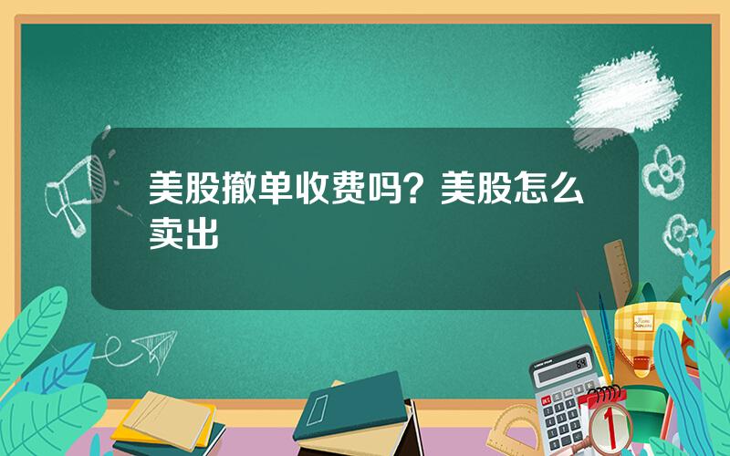 美股撤单收费吗？美股怎么卖出