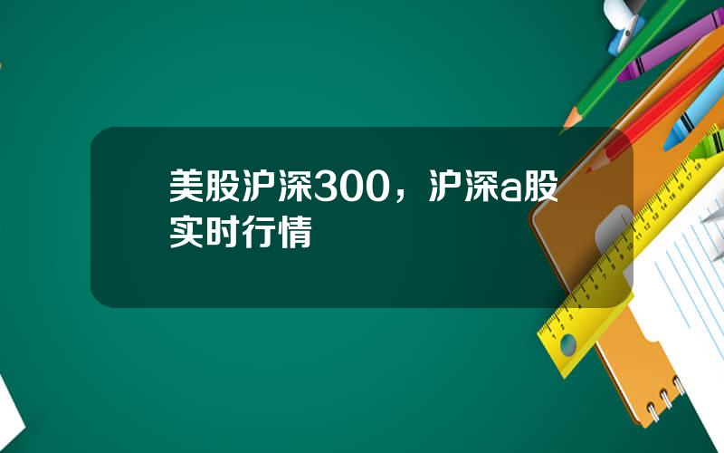 美股沪深300，沪深a股实时行情