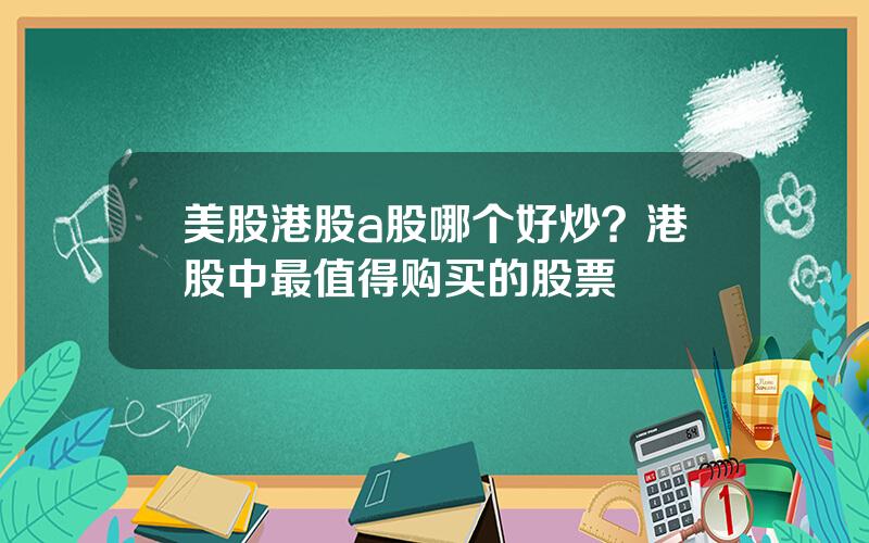 美股港股a股哪个好炒？港股中最值得购买的股票