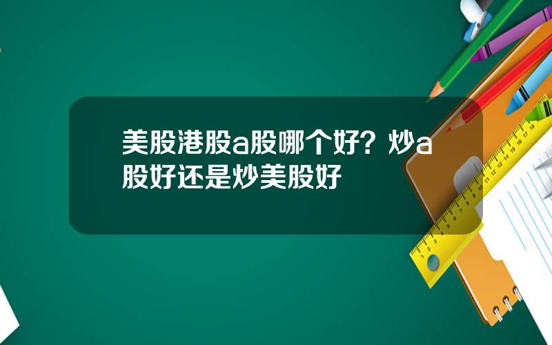 美股港股a股哪个好？炒a股好还是炒美股好