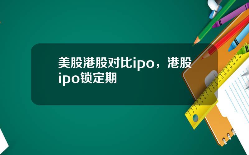 美股港股对比ipo，港股ipo锁定期