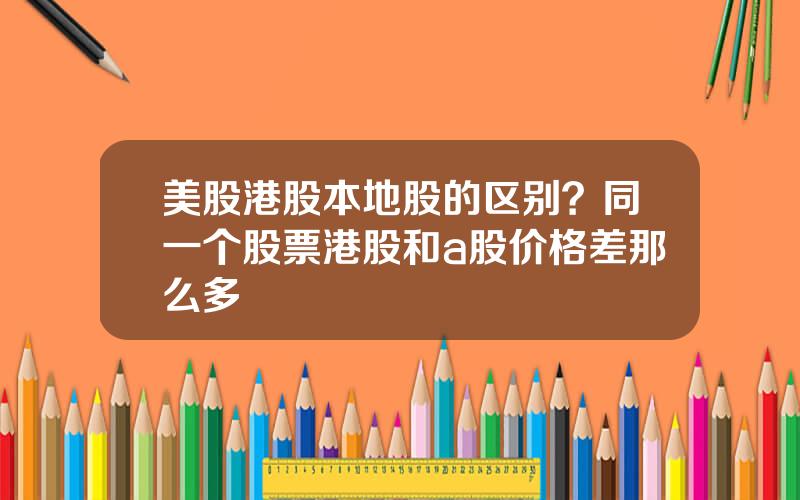 美股港股本地股的区别？同一个股票港股和a股价格差那么多