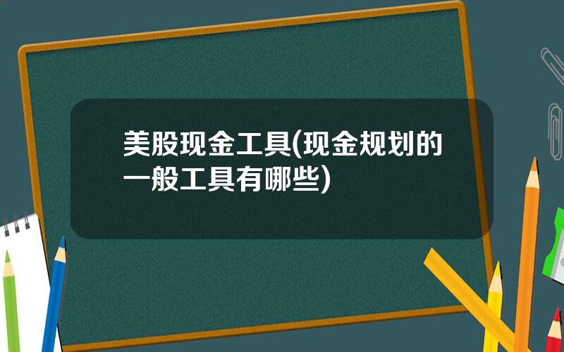 美股现金工具(现金规划的一般工具有哪些)