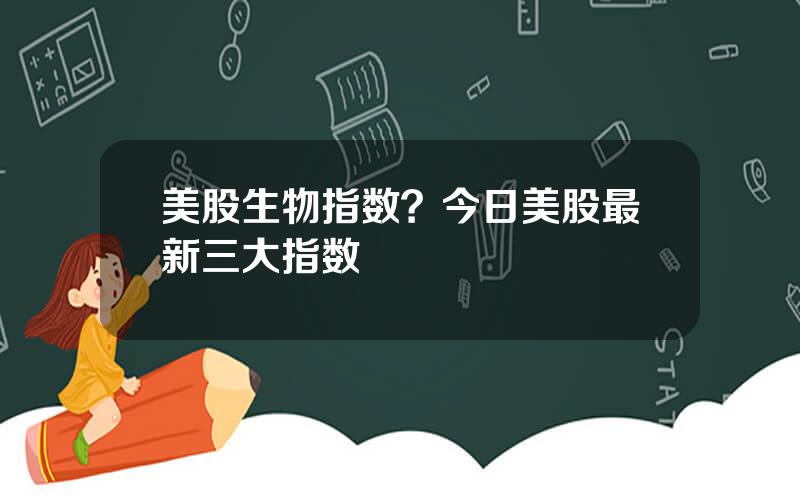 美股生物指数？今日美股最新三大指数