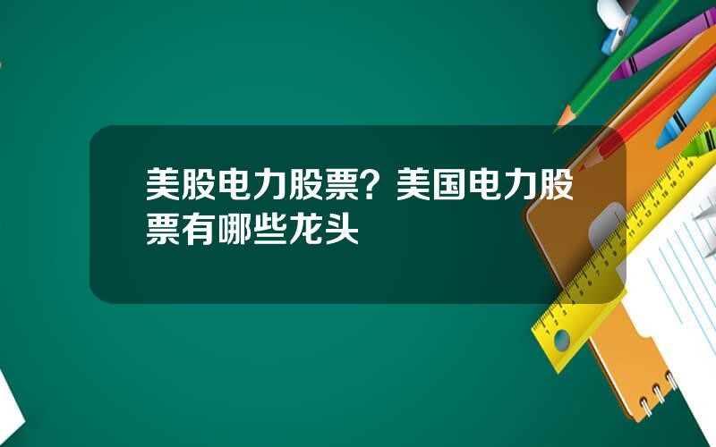 美股电力股票？美国电力股票有哪些龙头