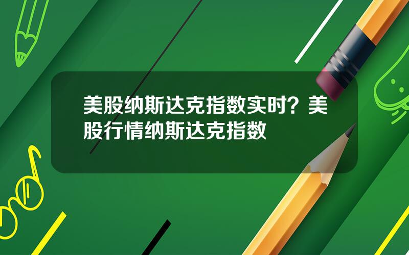 美股纳斯达克指数实时？美股行情纳斯达克指数