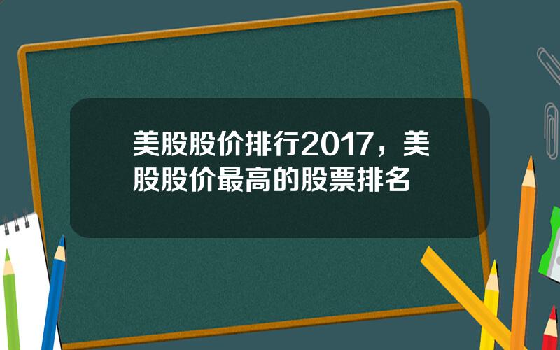 美股股价排行2017，美股股价最高的股票排名