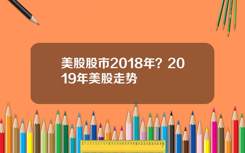 美股股市2018年？2019年美股走势