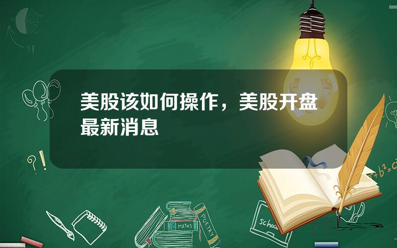 美股该如何操作，美股开盘最新消息