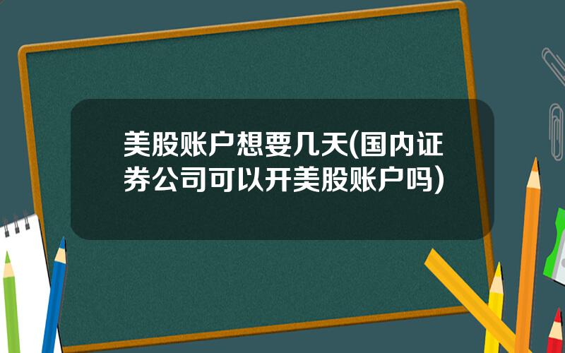 美股账户想要几天(国内证券公司可以开美股账户吗)