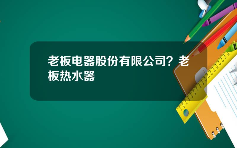 老板电器股份有限公司？老板热水器