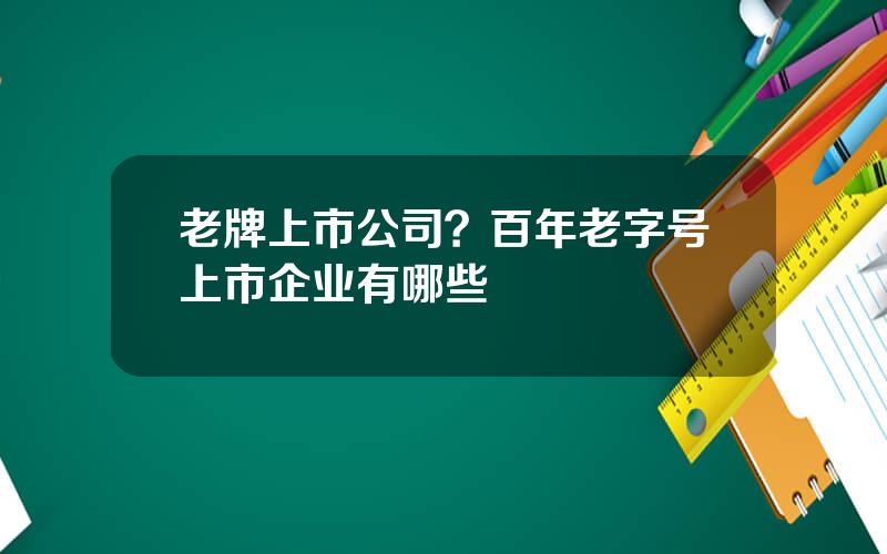 老牌上市公司？百年老字号上市企业有哪些