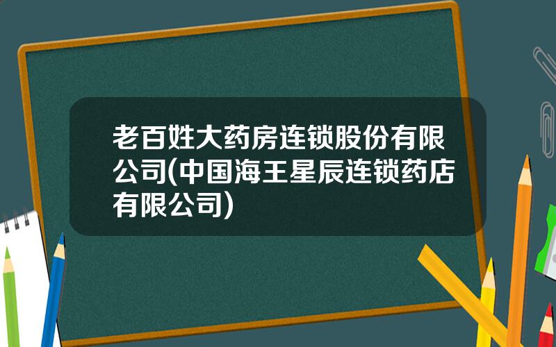 老百姓大药房连锁股份有限公司(中国海王星辰连锁药店有限公司)