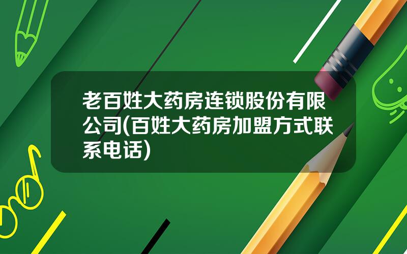 老百姓大药房连锁股份有限公司(百姓大药房加盟方式联系电话)