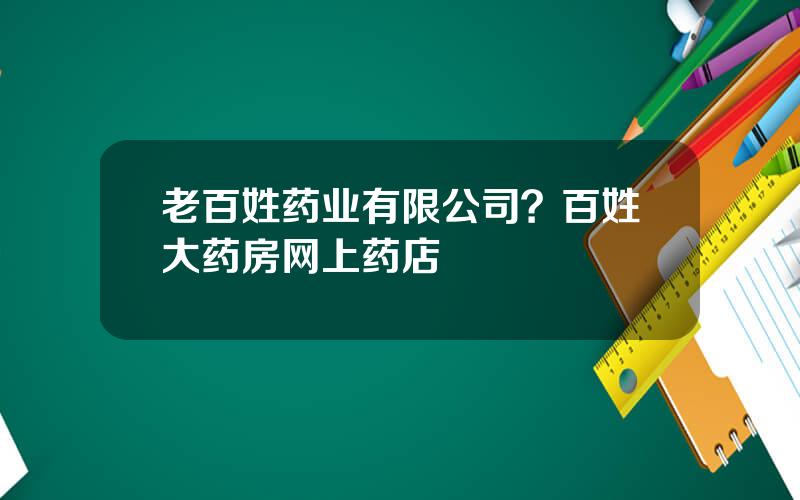 老百姓药业有限公司？百姓大药房网上药店