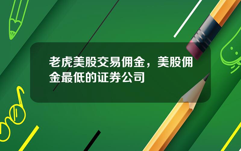 老虎美股交易佣金，美股佣金最低的证券公司