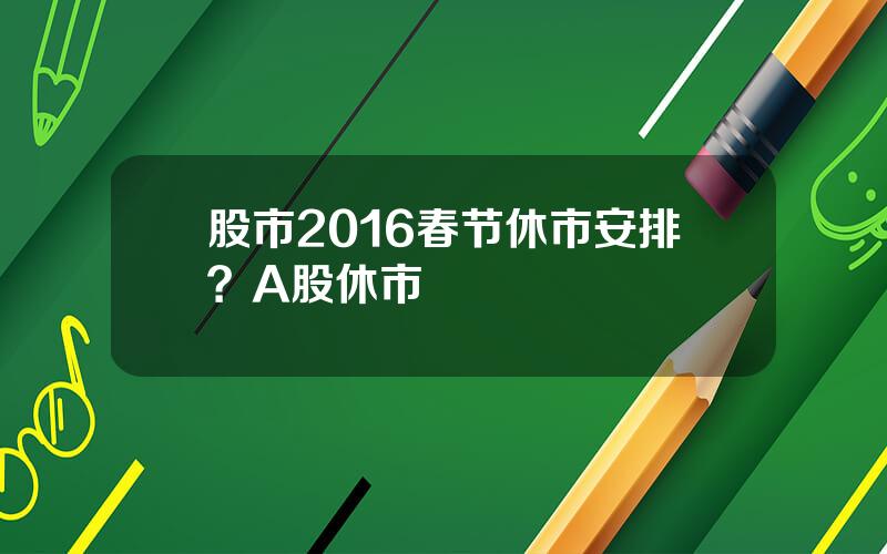 股市2016春节休市安排？A股休市