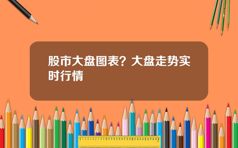 股市大盘图表？大盘走势实时行情