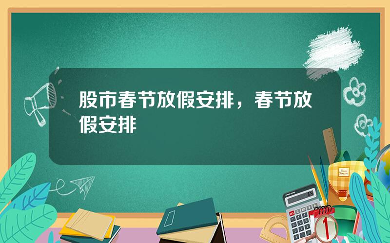 股市春节放假安排，春节放假安排