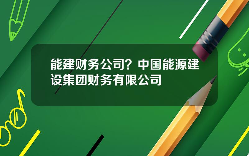 能建财务公司？中国能源建设集团财务有限公司