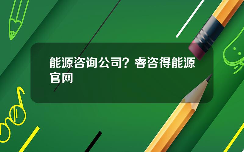 能源咨询公司？睿咨得能源官网