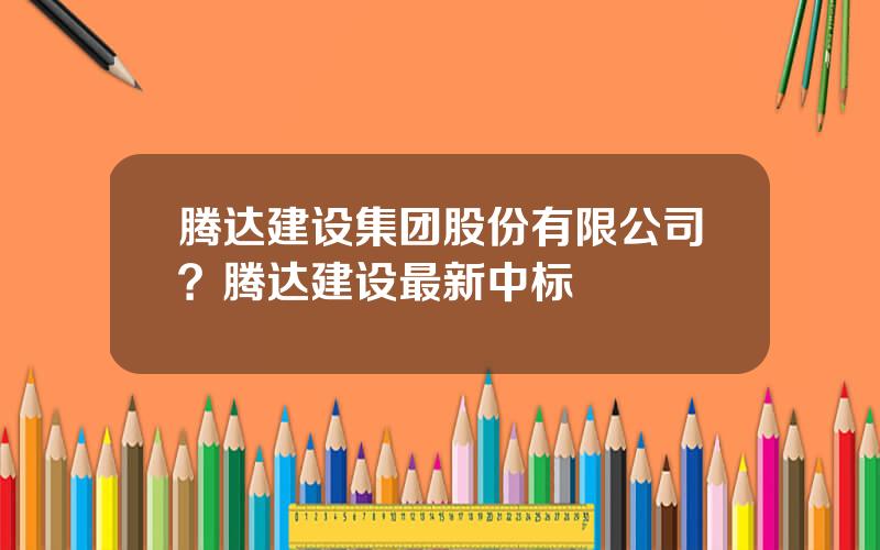 腾达建设集团股份有限公司？腾达建设最新中标