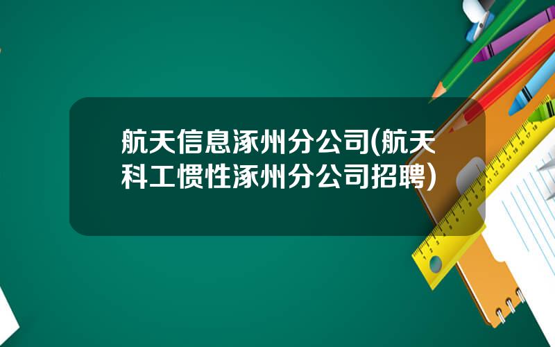 航天信息涿州分公司(航天科工惯性涿州分公司招聘)