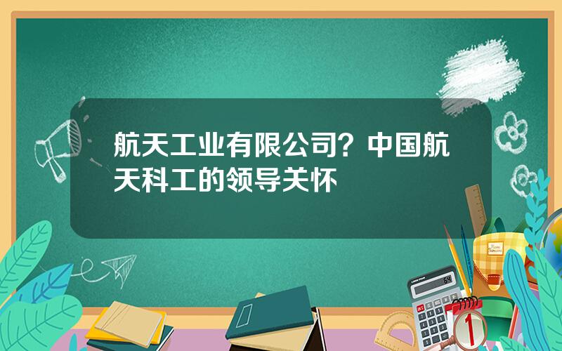 航天工业有限公司？中国航天科工的领导关怀