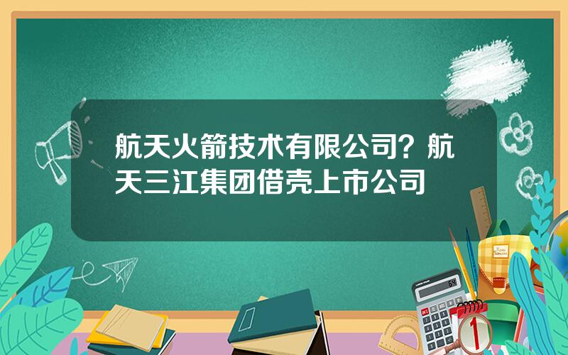 航天火箭技术有限公司？航天三江集团借壳上市公司