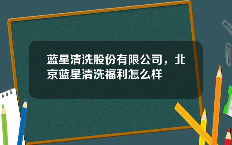 蓝星清洗股份有限公司，北京蓝星清洗福利怎么样