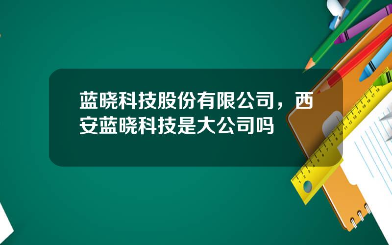 蓝晓科技股份有限公司，西安蓝晓科技是大公司吗