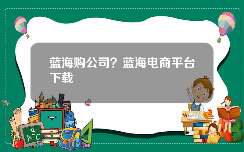 蓝海购公司？蓝海电商平台下载