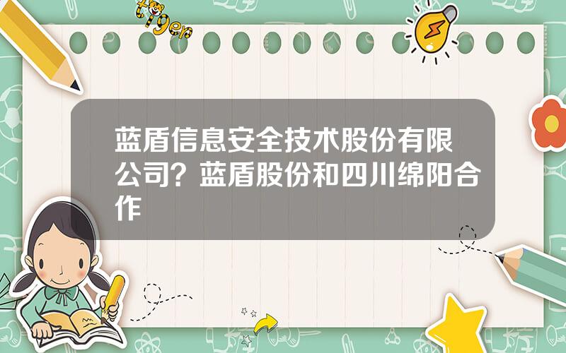 蓝盾信息安全技术股份有限公司？蓝盾股份和四川绵阳合作